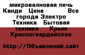 микровалновая печь Канди › Цена ­ 1 500 - Все города Электро-Техника » Бытовая техника   . Крым,Красногвардейское